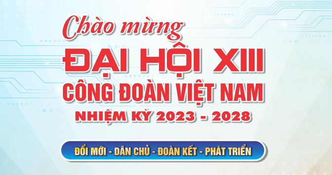 Chào mừng Đại hội XIII Công đoàn Việt Nam nhiệm kỳ 2023 - 2028